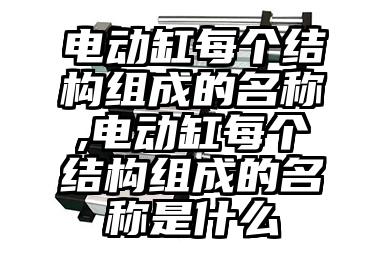 电动缸每(mei)个(ge)结构组成的名称,电动缸每(mei)个(ge)结构组成的名称...